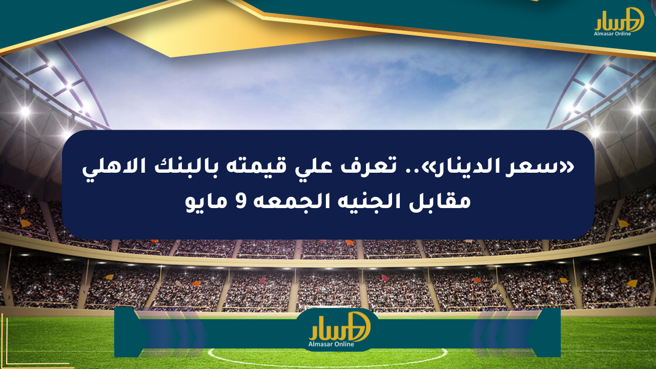 «سعر الدينار».. تعرف على قيمته بالبنك الأهلي مقابل الجنيه الجمعة 9 مايو